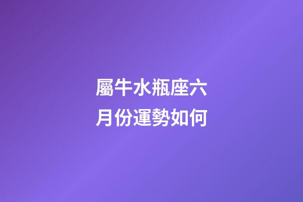 屬牛水瓶座六月份運勢如何-第1張-星座運勢-玄機派