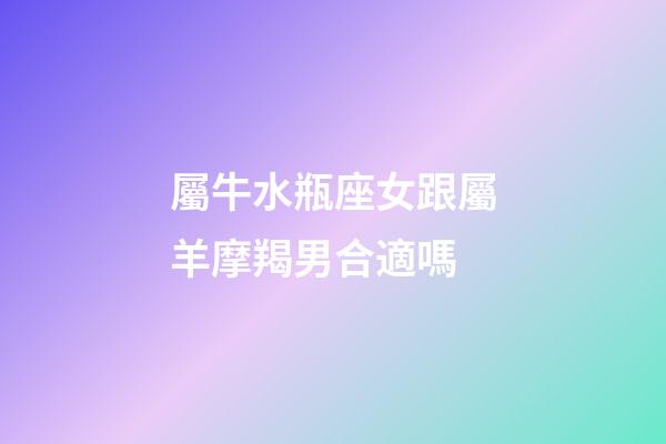 屬牛水瓶座女跟屬羊摩羯男合適嗎-第1張-星座運勢-玄機派