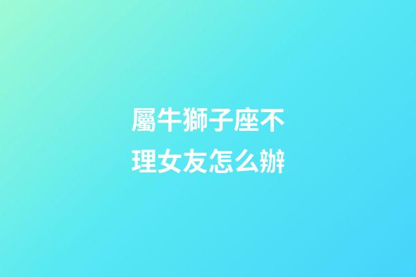 屬牛獅子座不理女友怎么辦-第1張-星座運(yùn)勢(shì)-玄機(jī)派