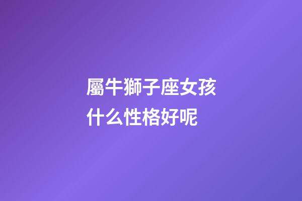 屬牛獅子座女孩什么性格好呢-第1張-星座運勢-玄機派