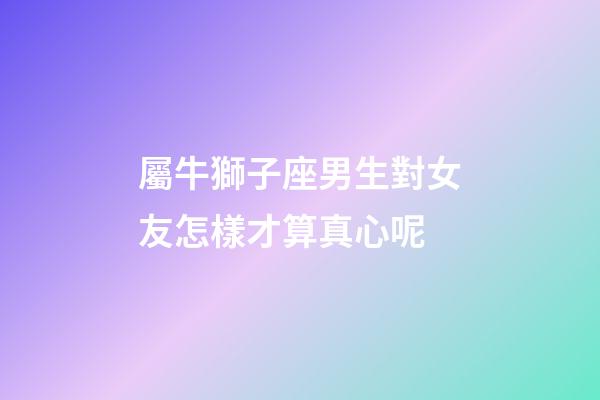 屬牛獅子座男生對女友怎樣才算真心呢-第1張-星座運勢-玄機派