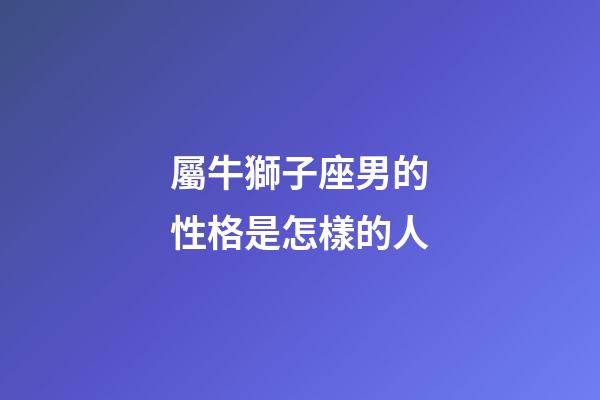 屬牛獅子座男的性格是怎樣的人-第1張-星座運勢-玄機派