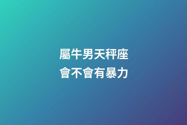 屬牛男天秤座會不會有暴力-第1張-星座運勢-玄機派