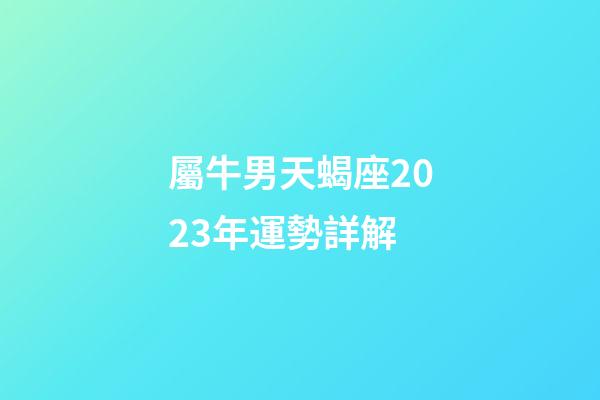 屬牛男天蝎座2023年運勢詳解-第1張-星座運勢-玄機派