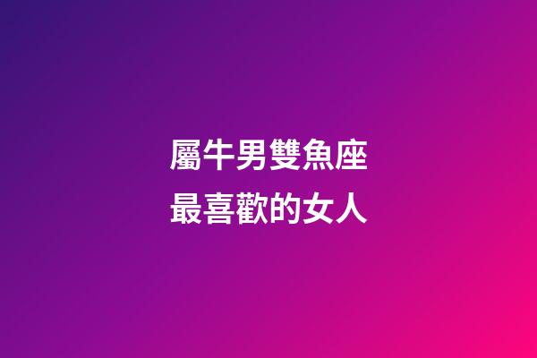 屬牛男雙魚座最喜歡的女人-第1張-星座運(yùn)勢(shì)-玄機(jī)派
