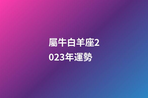 屬牛白羊座2023年運勢-第1張-星座運勢-玄機派