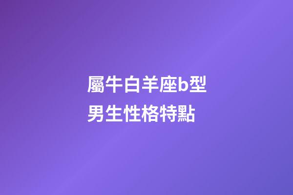 屬牛白羊座b型男生性格特點-第1張-星座運勢-玄機派