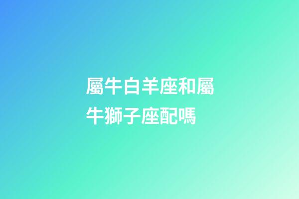 屬牛白羊座和屬牛獅子座配嗎-第1張-星座運勢-玄機派