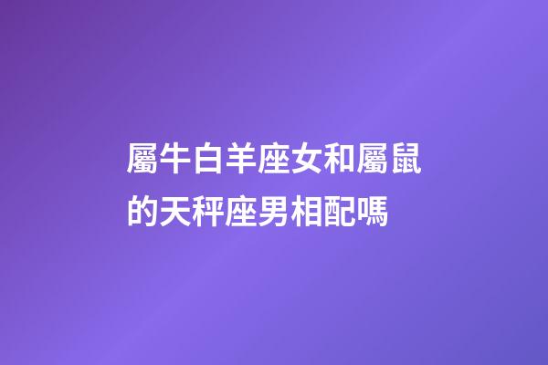 屬牛白羊座女和屬鼠的天秤座男相配嗎-第1張-星座運勢-玄機派