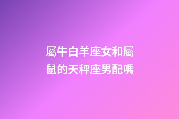 屬牛白羊座女和屬鼠的天秤座男配嗎-第1張-星座運勢-玄機派