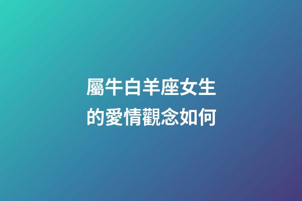 屬牛白羊座女生的愛情觀念如何-第1張-星座運勢-玄機派