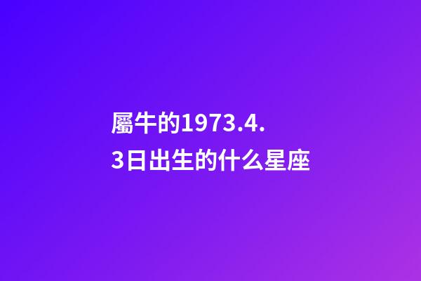 屬牛的1973.4.3日出生的什么星座-第1張-星座運勢-玄機派