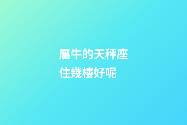 屬牛的天秤座住幾樓好呢