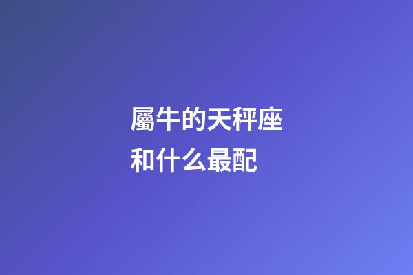 屬牛的天秤座和什么最配-第1張-星座運勢-玄機派