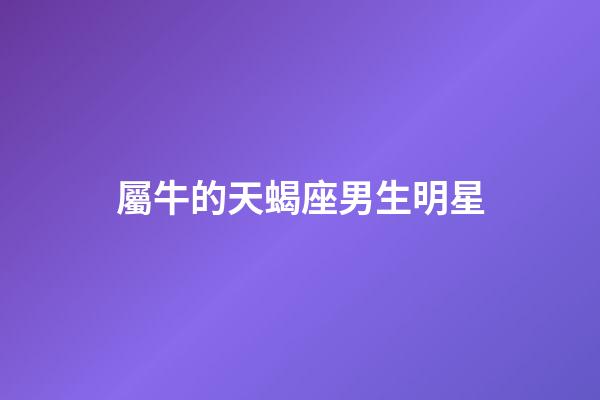 屬牛的天蝎座男生明星-第1張-星座運勢-玄機派