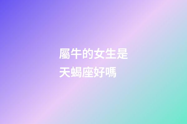 屬牛的女生是天蝎座好嗎-第1張-星座運勢-玄機派