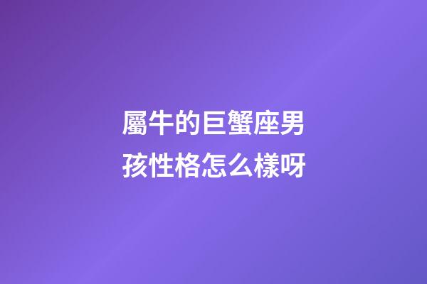屬牛的巨蟹座男孩性格怎么樣呀-第1張-星座運(yùn)勢(shì)-玄機(jī)派