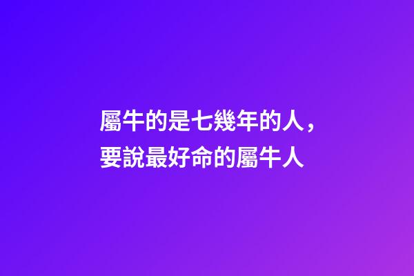 屬牛的是七幾年的人，要說最好命的屬牛人