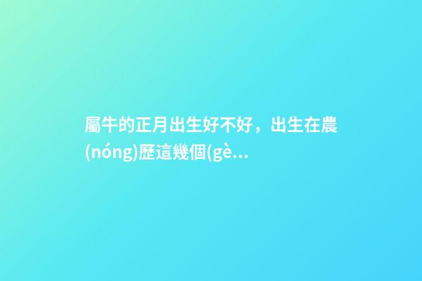 屬牛的正月出生好不好，出生在農(nóng)歷這幾個(gè)月份的肖牛-第1張-觀點(diǎn)-玄機(jī)派