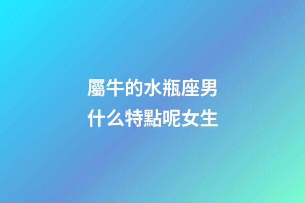 屬牛的水瓶座男什么特點呢女生-第1張-星座運勢-玄機派