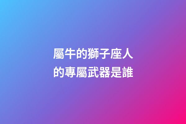 屬牛的獅子座人的專屬武器是誰-第1張-星座運(yùn)勢-玄機(jī)派