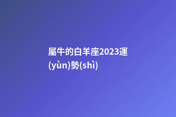 屬牛的白羊座2023運(yùn)勢(shì)-第1張-星座運(yùn)勢(shì)-玄機(jī)派