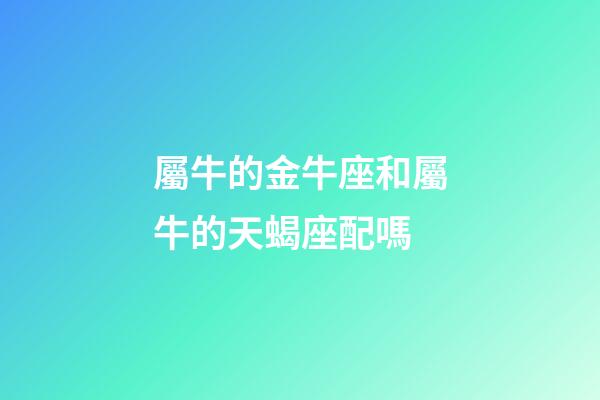 屬牛的金牛座和屬牛的天蝎座配嗎-第1張-星座運勢-玄機派