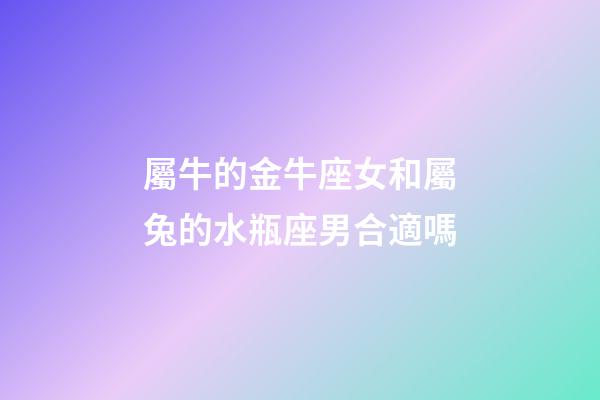 屬牛的金牛座女和屬兔的水瓶座男合適嗎-第1張-星座運勢-玄機派