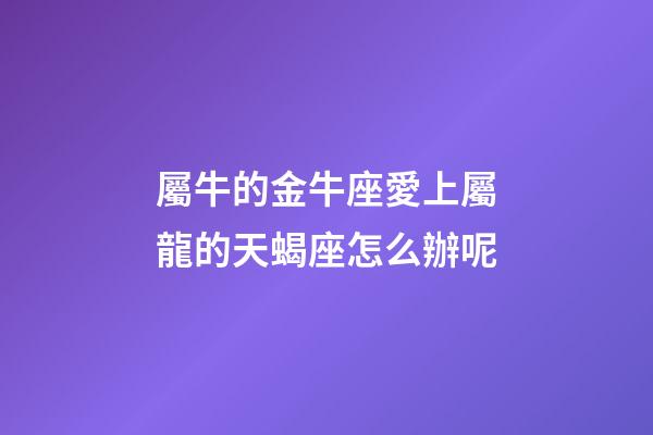 屬牛的金牛座愛上屬龍的天蝎座怎么辦呢-第1張-星座運勢-玄機派