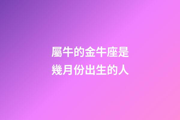 屬牛的金牛座是幾月份出生的人-第1張-星座運勢-玄機派