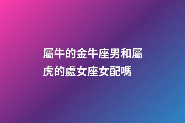 屬牛的金牛座男和屬虎的處女座女配嗎-第1張-星座運勢-玄機派