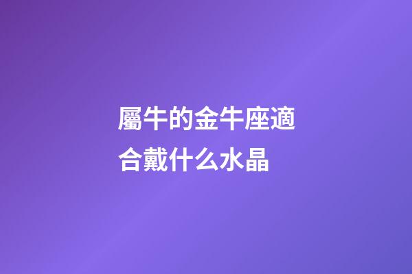 屬牛的金牛座適合戴什么水晶-第1張-星座運勢-玄機派