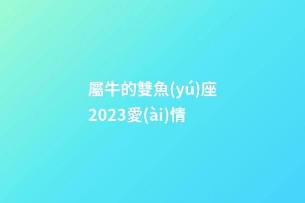 屬牛的雙魚(yú)座2023愛(ài)情-第1張-星座運(yùn)勢(shì)-玄機(jī)派