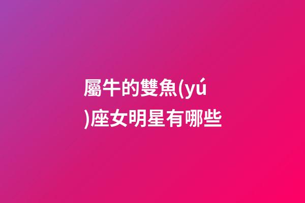 屬牛的雙魚(yú)座女明星有哪些-第1張-星座運(yùn)勢(shì)-玄機(jī)派