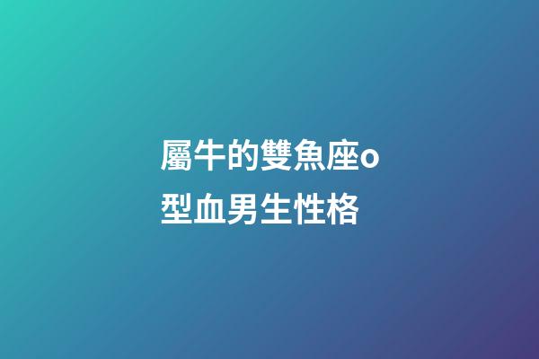 屬牛的雙魚座o型血男生性格-第1張-星座運勢-玄機派