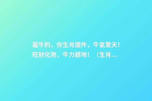 屬牛的，你生肖擺件，牛氣驚天！旺財化煞，牛力撼地！（生肖牛擺什么招財）