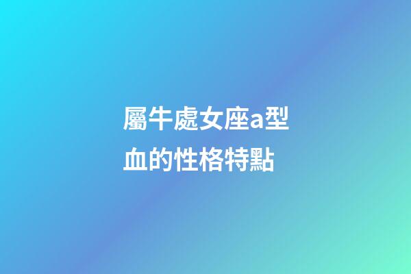 屬牛處女座a型血的性格特點-第1張-星座運勢-玄機派