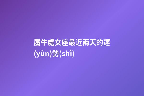 屬牛處女座最近兩天的運(yùn)勢(shì)-第1張-星座運(yùn)勢(shì)-玄機(jī)派