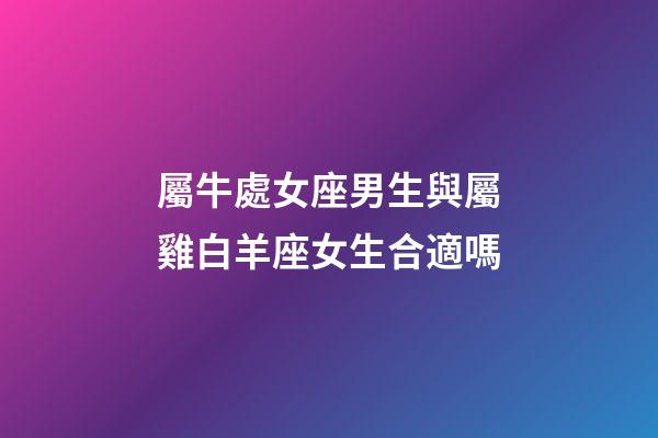屬牛處女座男生與屬雞白羊座女生合適嗎-第1張-星座運勢-玄機派