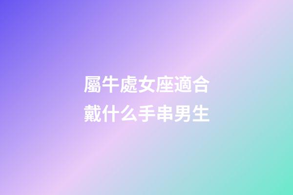 屬牛處女座適合戴什么手串男生-第1張-星座運勢-玄機派