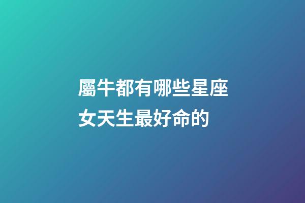 屬牛都有哪些星座女天生最好命的-第1張-星座運勢-玄機派