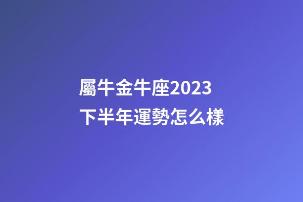 屬牛金牛座2023下半年運勢怎么樣-第1張-星座運勢-玄機派