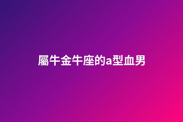 屬牛金牛座的a型血男-第1張-星座運勢-玄機派