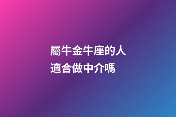 屬牛金牛座的人適合做中介嗎-第1張-星座運勢-玄機派