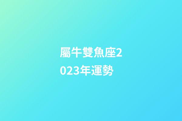 屬牛雙魚座2023年運勢-第1張-星座運勢-玄機派
