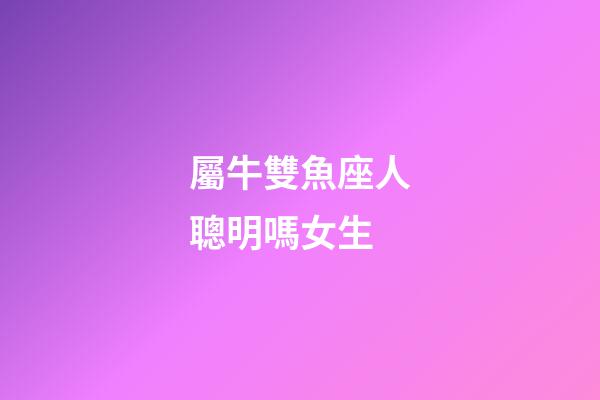屬牛雙魚座人聰明嗎女生-第1張-星座運勢-玄機派