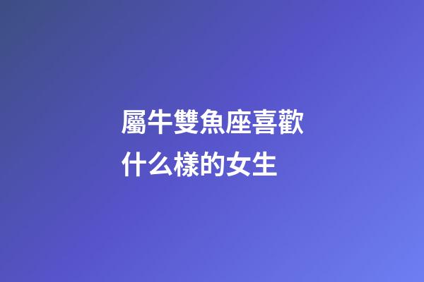 屬牛雙魚座喜歡什么樣的女生-第1張-星座運勢-玄機派