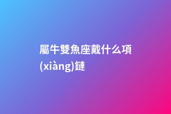 屬牛雙魚座戴什么項(xiàng)鏈-第1張-星座運(yùn)勢(shì)-玄機(jī)派