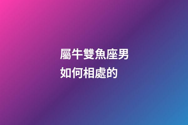 屬牛雙魚座男如何相處的-第1張-星座運(yùn)勢(shì)-玄機(jī)派