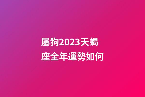 屬狗2023天蝎座全年運勢如何-第1張-星座運勢-玄機派